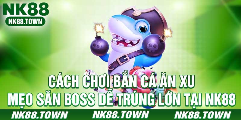 Cách Chơi Bắn Cá Ăn Xu - Mẹo Săn Boss Dễ Trúng Lớn Tại NK88